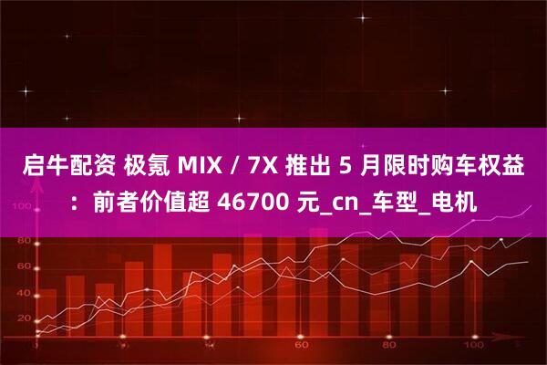 启牛配资 极氪 MIX / 7X 推出 5 月限时购车权益：前者价值超 46700 元_cn_车型_电机