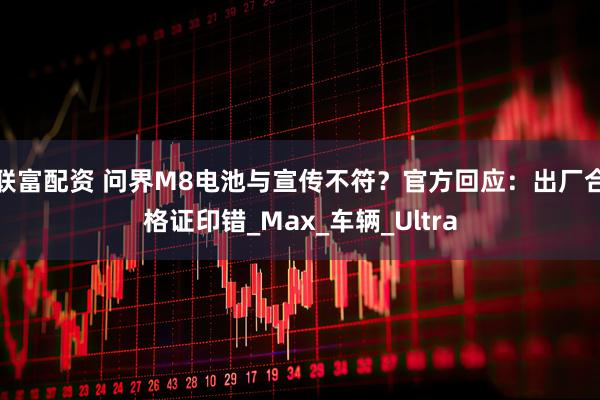 联富配资 问界M8电池与宣传不符？官方回应：出厂合格证印错_Max_车辆_Ultra