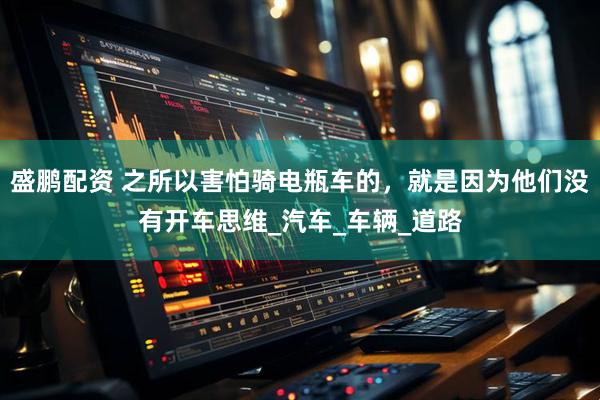 盛鹏配资 之所以害怕骑电瓶车的，就是因为他们没有开车思维_汽车_车辆_道路