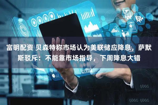 富明配资 贝森特称市场认为美联储应降息，萨默斯驳斥：不能靠市场指导，下周降息大错