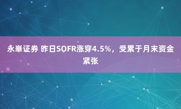 永崋证券 昨日SOFR涨穿4.5%，受累于月末资金紧张
