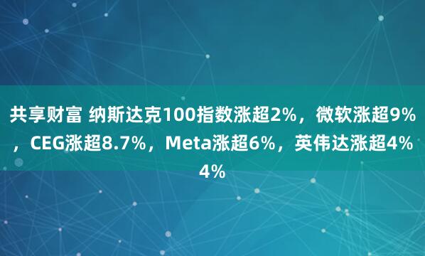 共享财富 纳斯达克100指数涨超2%，微软涨超9%，CEG涨超8.7%，Meta涨超6%，英伟达涨超4%