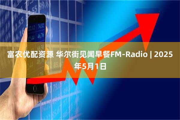 富农优配资源 华尔街见闻早餐FM-Radio | 2025年5月1日