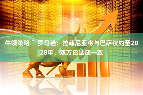 牛领策略 ✍罗马诺：拉菲尼亚将与巴萨续约至2028年，双方已达成一致