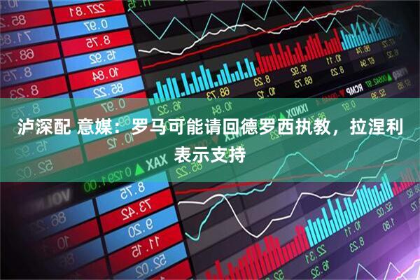 泸深配 意媒：罗马可能请回德罗西执教，拉涅利表示支持