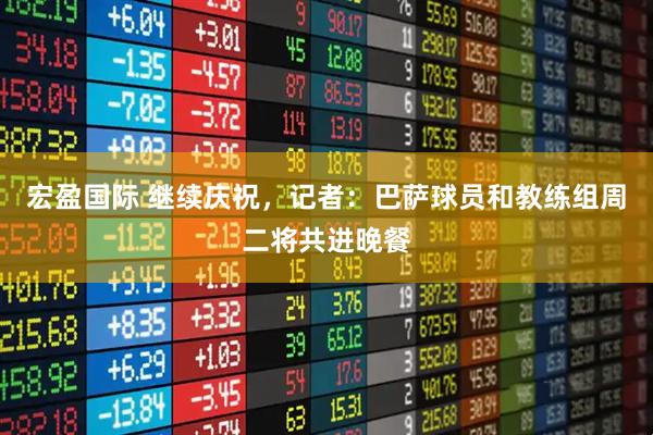 宏盈国际 继续庆祝，记者：巴萨球员和教练组周二将共进晚餐