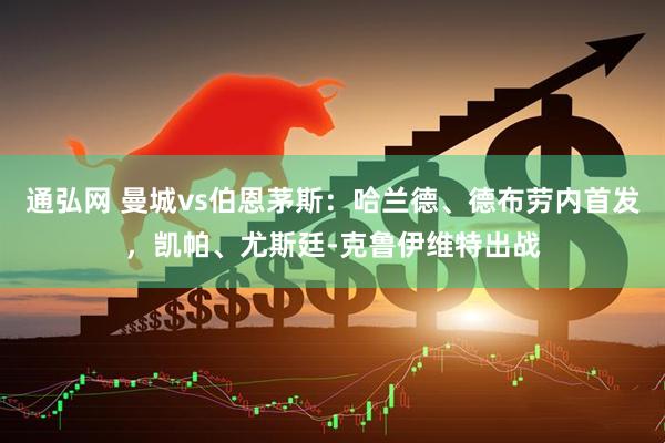 通弘网 曼城vs伯恩茅斯：哈兰德、德布劳内首发，凯帕、尤斯廷-克鲁伊维特出战