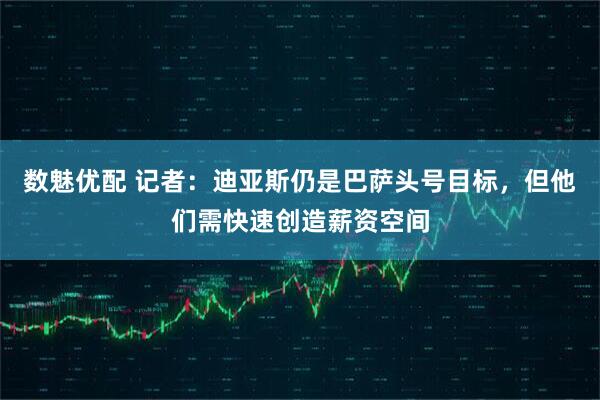 数魅优配 记者：迪亚斯仍是巴萨头号目标，但他们需快速创造薪资空间