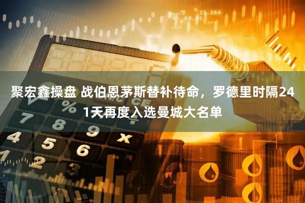聚宏鑫操盘 战伯恩茅斯替补待命，罗德里时隔241天再度入选曼城大名单
