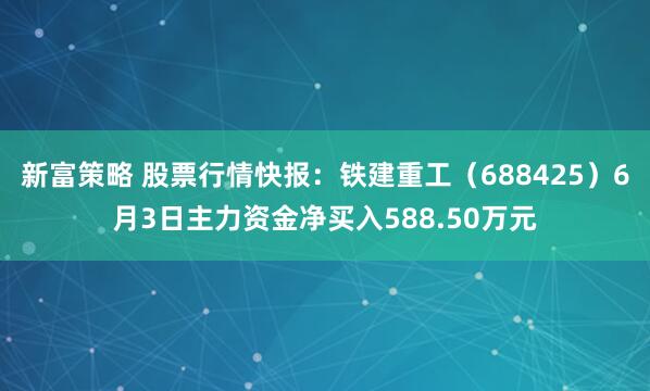 新富策略 股票行情快报：铁建重工（688425）6月3日主力资金净买入588.50万元