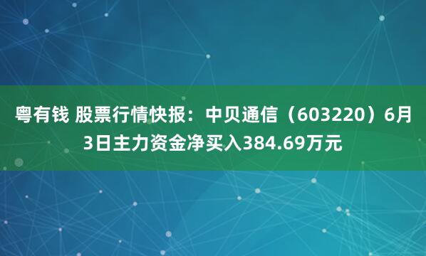 粤有钱 股票行情快报：中贝通信（603220）6月3日主力资金净买入384.69万元