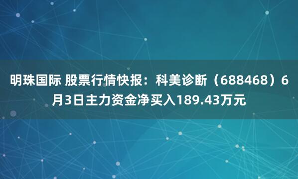明珠国际 股票行情快报：科美诊断（688468）6月3日主力资金净买入189.43万元