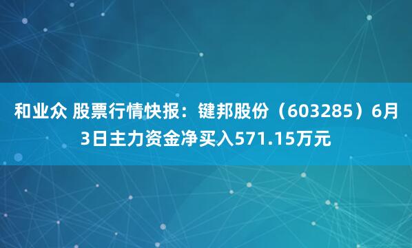 和业众 股票行情快报：键邦股份（603285）6月3日主力资金净买入571.15万元
