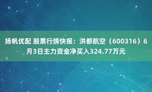 扬帆优配 股票行情快报：洪都航空（600316）6月3日主力资金净买入324.77万元