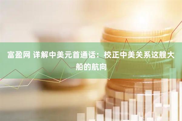 富盈网 详解中美元首通话：校正中美关系这艘大船的航向