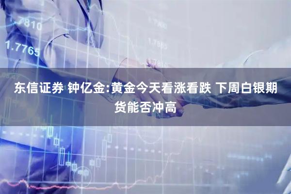东信证券 钟亿金:黄金今天看涨看跌 下周白银期货能否冲高