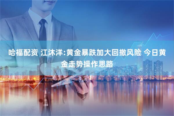 哈福配资 江沐洋:黄金暴跌加大回撤风险 今日黄金走势操作思路