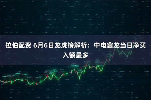 拉伯配资 6月6日龙虎榜解析：中电鑫龙当日净买入额最多
