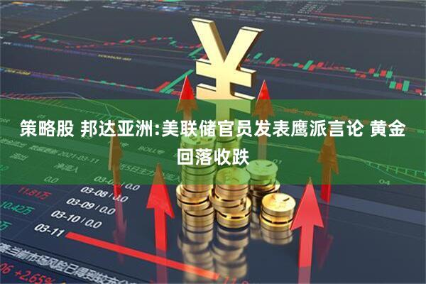 策略股 邦达亚洲:美联储官员发表鹰派言论 黄金回落收跌