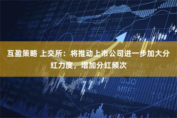 互盈策略 上交所：将推动上市公司进一步加大分红力度，增加分红频次