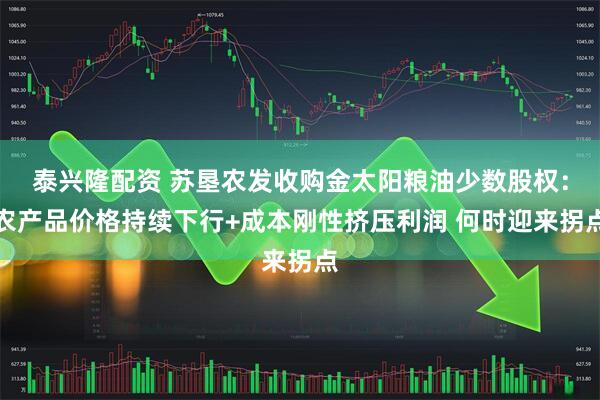 泰兴隆配资 苏垦农发收购金太阳粮油少数股权：农产品价格持续下行+成本刚性挤压利润 何时迎来拐点