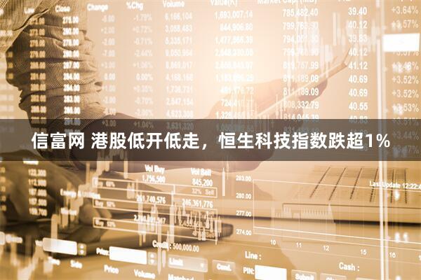 信富网 港股低开低走，恒生科技指数跌超1%