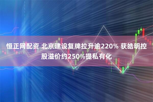 恒正网配资 北京建设复牌拉升逾220% 获皓明控股溢价约250%提私有化