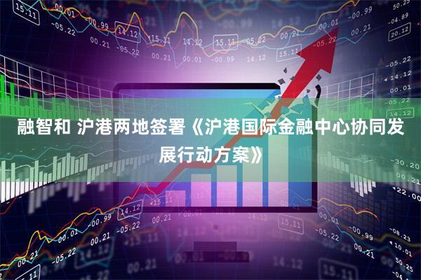融智和 沪港两地签署《沪港国际金融中心协同发展行动方案》