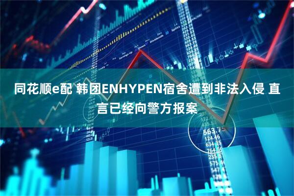 同花顺e配 韩团ENHYPEN宿舍遭到非法入侵 直言已经向警方报案