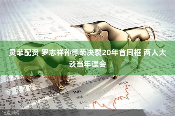 灵菲配资 罗志祥孙德荣决裂20年首同框 两人大谈当年误会