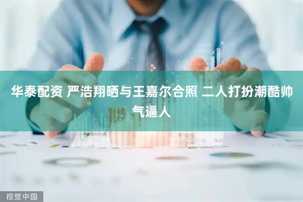华泰配资 严浩翔晒与王嘉尔合照 二人打扮潮酷帅气逼人
