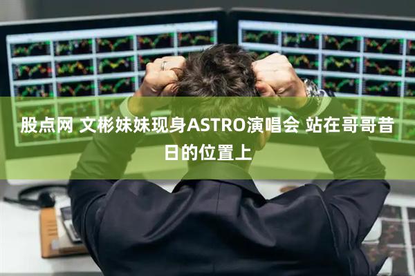 股点网 文彬妹妹现身ASTRO演唱会 站在哥哥昔日的位置上