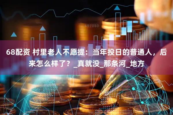 68配资 村里老人不愿提：当年投日的普通人，后来怎么样了？_真就没_那条河_地方