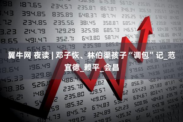 翼牛网 夜读 | 邓子恢、林伯渠孩子“调包”记_范宜德_赖平_会昌