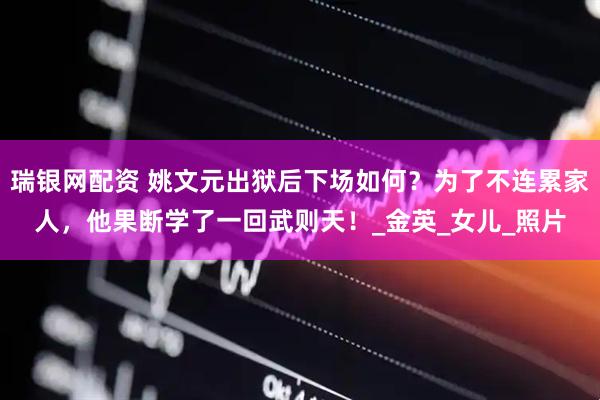 瑞银网配资 姚文元出狱后下场如何？为了不连累家人，他果断学了一回武则天！_金英_女儿_照片