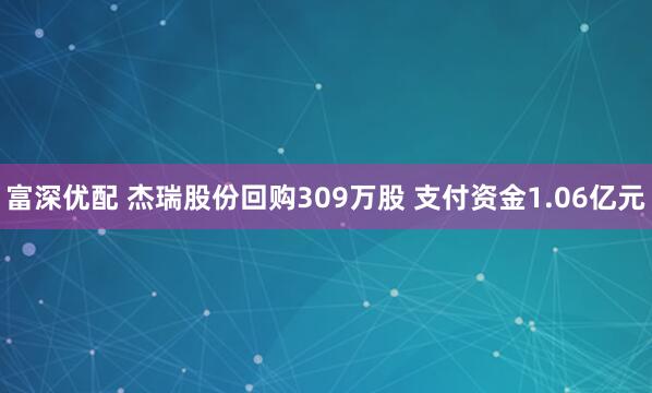 富深优配 杰瑞股份回购309万股 支付资金1.06亿元