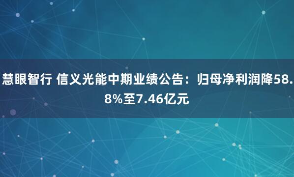 慧眼智行 信义光能中期业绩公告：归母净利润降58.8%至7.46亿元