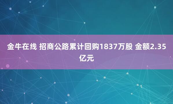 金牛在线 招商公路累计回购1837万股 金额2.35亿元