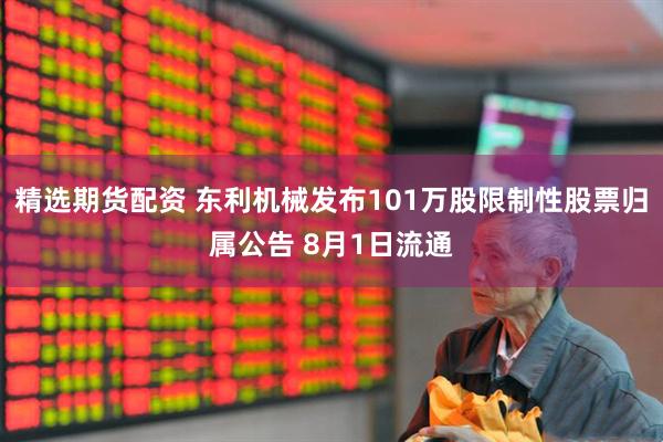 精选期货配资 东利机械发布101万股限制性股票归属公告 8月1日流通