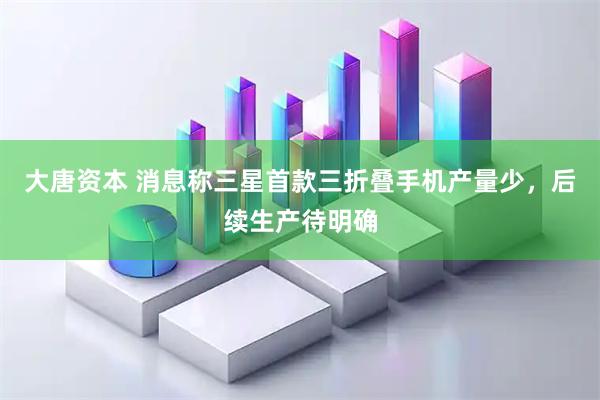 大唐资本 消息称三星首款三折叠手机产量少，后续生产待明确