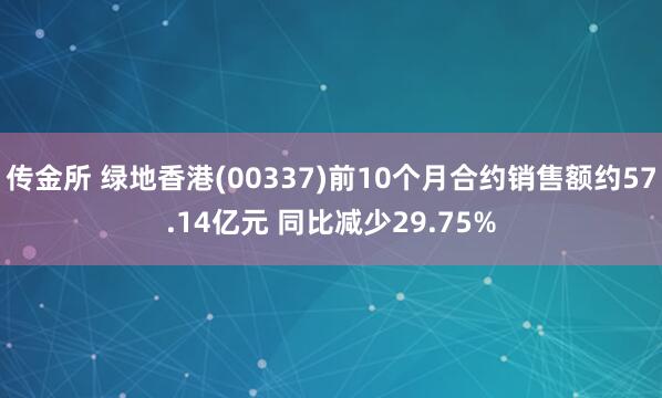 传金所 绿地香港(00337)前10个月合约销售额约57.14亿元 同比减少29.75%