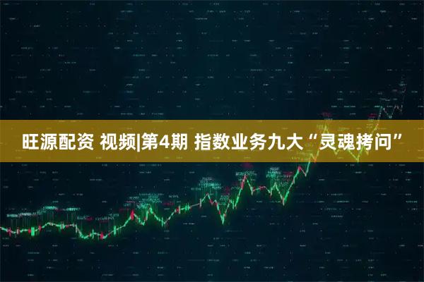 旺源配资 视频|第4期 指数业务九大“灵魂拷问”