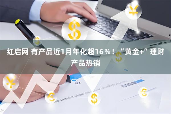 红启网 有产品近1月年化超16％！“黄金+”理财产品热销