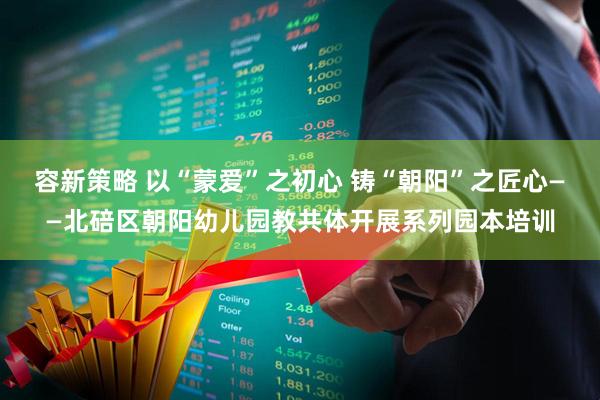 容新策略 以“蒙爱”之初心 铸“朝阳”之匠心——北碚区朝阳幼儿园教共体开展系列园本培训