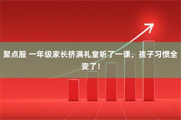 聚点股 一年级家长挤满礼堂听了一课，孩子习惯全变了！