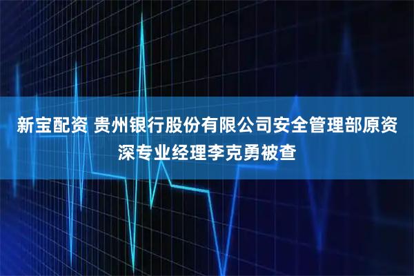 新宝配资 贵州银行股份有限公司安全管理部原资深专业经理李克勇被查