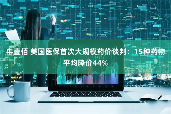 牛壹佰 美国医保首次大规模药价谈判：15种药物平均降价44%
