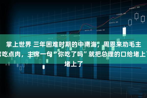 掌上世界 三年困难时期的中南海，周恩来劝毛主席吃点肉，主席一句“你吃了吗”就把总理的口给堵上了