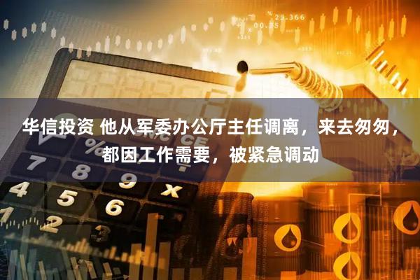 华信投资 他从军委办公厅主任调离，来去匆匆，都因工作需要，被紧急调动