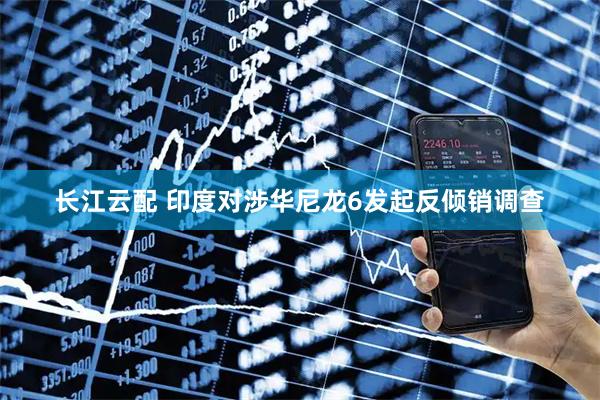 长江云配 印度对涉华尼龙6发起反倾销调查